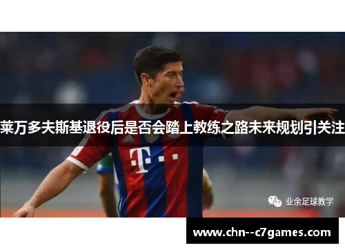 莱万多夫斯基退役后是否会踏上教练之路未来规划引关注