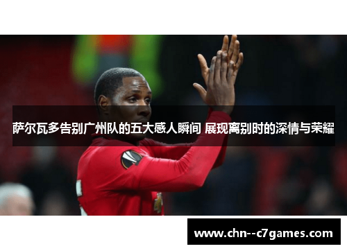 萨尔瓦多告别广州队的五大感人瞬间 展现离别时的深情与荣耀 萨尔瓦多告别广州队的五大感人瞬间 展现离别时的深情与荣耀