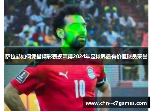 萨拉赫如何凭借精彩表现赢得2024年足球界最有价值球员荣誉 萨拉赫如何凭借精彩表现赢得2024年足球界最有价值球员荣誉