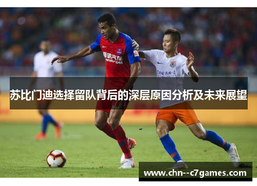 苏比门迪选择留队背后的深层原因分析及未来展望