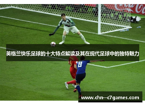 英格兰快乐足球的十大特点解读及其在现代足球中的独特魅力 英格兰快乐足球的十大特点解读及其在现代足球中的独特魅力