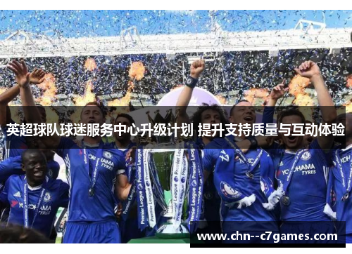 英超球队球迷服务中心升级计划 提升支持质量与互动体验