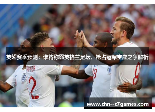 英超赛季预测:谁将称霸英格兰足坛,抢占冠军宝座之争解析 英超赛季预测:谁将称霸英格兰足坛,抢占冠军宝座之争解析