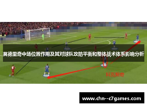 莫德里奇中场位置作用及其对球队攻防平衡和整体战术体系影响分析 莫德里奇中场位置作用及其对球队攻防平衡和整体战术体系影响分析