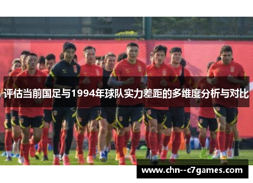 评估当前国足与1994年球队实力差距的多维度分析与对比 评估当前国足与1994年球队实力差距的多维度分析与对比