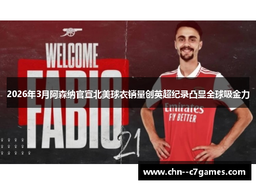 2026年3月阿森纳官宣北美球衣销量创英超纪录凸显全球吸金力 2026年3月阿森纳官宣北美球衣销量创英超纪录凸显全球吸金力
