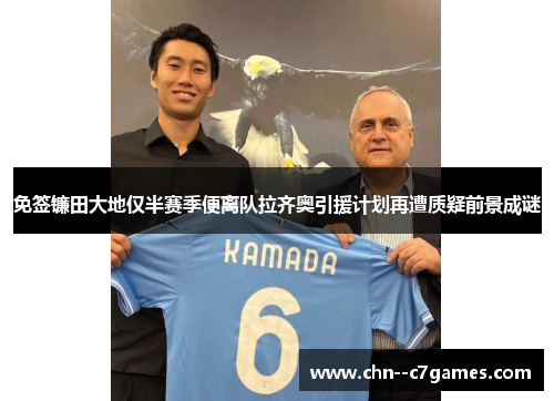 免签镰田大地仅半赛季便离队拉齐奥引援计划再遭质疑前景成谜 免签镰田大地仅半赛季便离队拉齐奥引援计划再遭质疑前景成谜