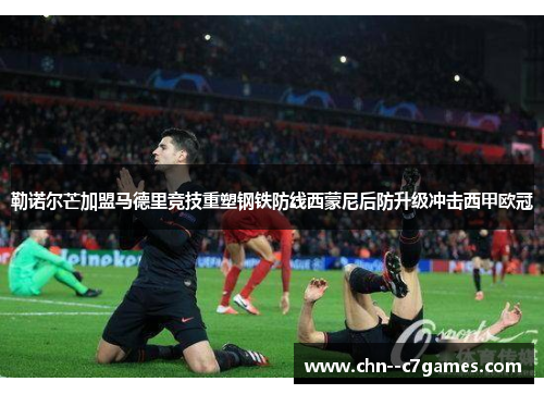 勒诺尔芒加盟马德里竞技重塑钢铁防线西蒙尼后防升级冲击西甲欧冠