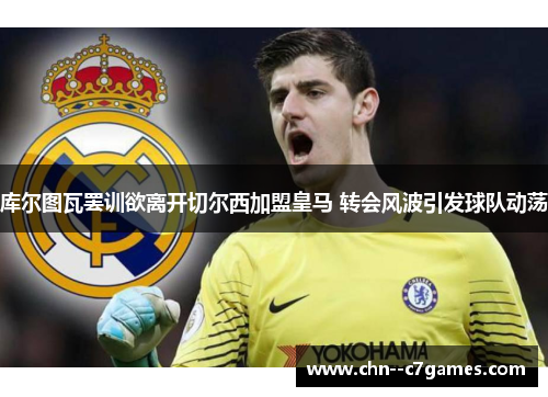 库尔图瓦罢训欲离开切尔西加盟皇马 转会风波引发球队动荡