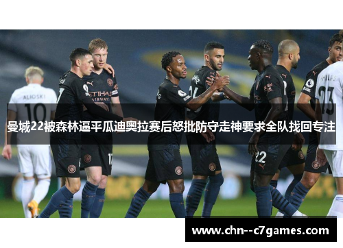 曼城22被森林逼平瓜迪奥拉赛后怒批防守走神要求全队找回专注 曼城22被森林逼平瓜迪奥拉赛后怒批防守走神要求全队找回专注