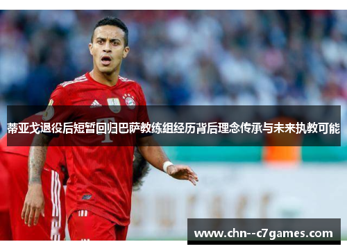蒂亚戈退役后短暂回归巴萨教练组经历背后理念传承与未来执教可能 蒂亚戈退役后短暂回归巴萨教练组经历背后理念传承与未来执教可能