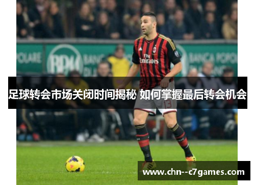 足球转会市场关闭时间揭秘 如何掌握最后转会机会 足球转会市场关闭时间揭秘 如何掌握最后转会机会