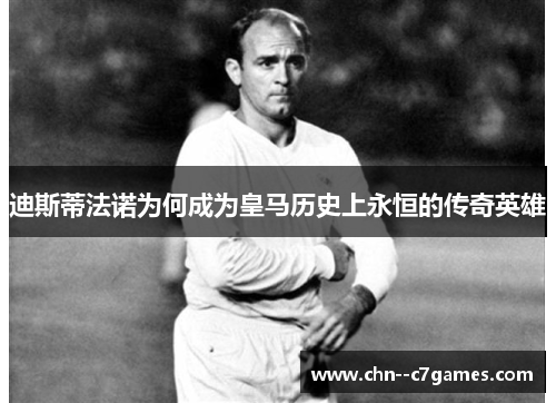 迪斯蒂法诺为何成为皇马历史上永恒的传奇英雄