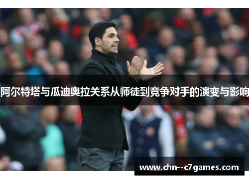 阿尔特塔与瓜迪奥拉关系从师徒到竞争对手的演变与影响