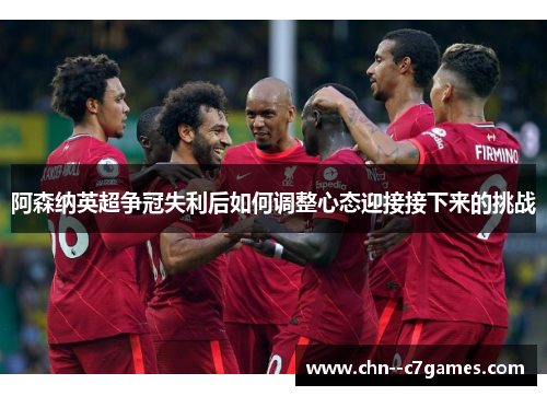 阿森纳英超争冠失利后如何调整心态迎接接下来的挑战