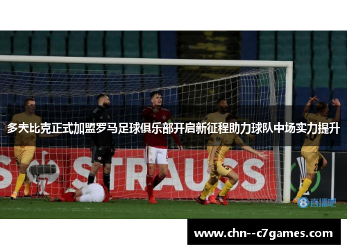 多夫比克正式加盟罗马足球俱乐部开启新征程助力球队中场实力提升