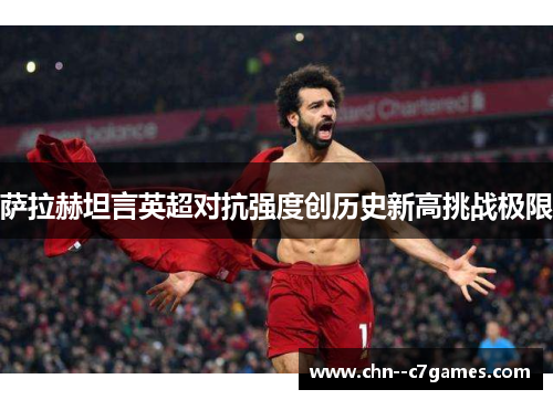 萨拉赫坦言英超对抗强度创历史新高挑战极限