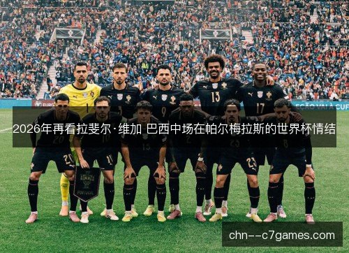 2026年再看拉斐尔·维加 巴西中场在帕尔梅拉斯的世界杯情结